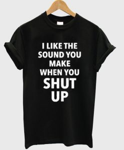 i like the sound you make when you shut up t-shirt