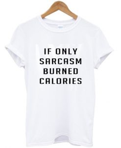 if only sarcasm burned calories t-shirt