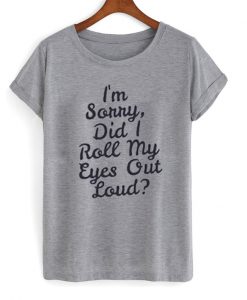 im sorry i did roll my eyes out loud t-shirt