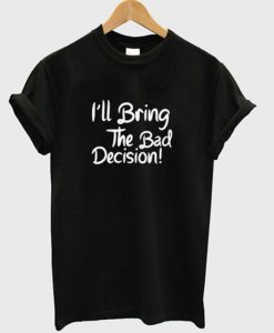 i'll bring the bad decision t-shirt