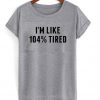im like 104 % tired t-shirt