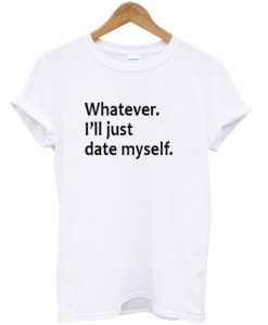 whatever ill just date myself t-shirt