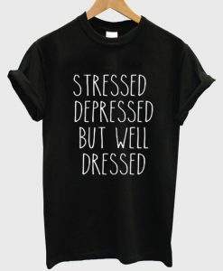 stressed depressed but well dressed tshirt