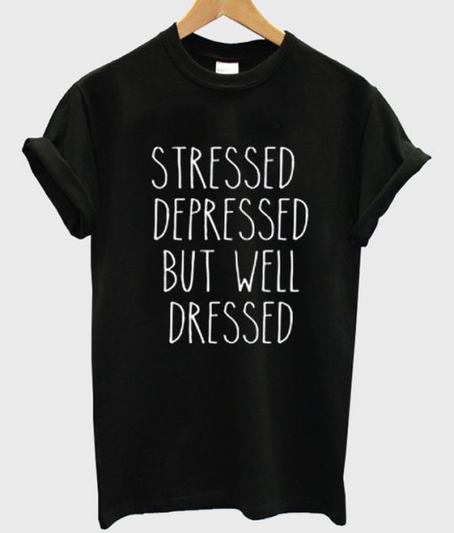 stressed depressed but well dressed tshirt