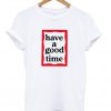 have a good time t-shirt