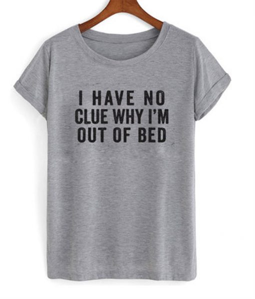 i have no clue why i'm out of bed t-shirt