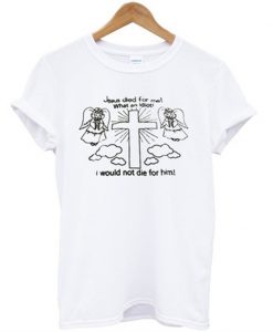 jesus died for me what an idiot t-shirt