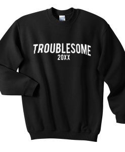 troublesome 20xx sweatshirt