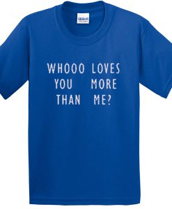 whooo loves you more than me tshirt