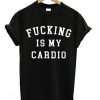 fucking is my cardio t-shirt