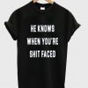 he knows when you're shit faced t-shirt