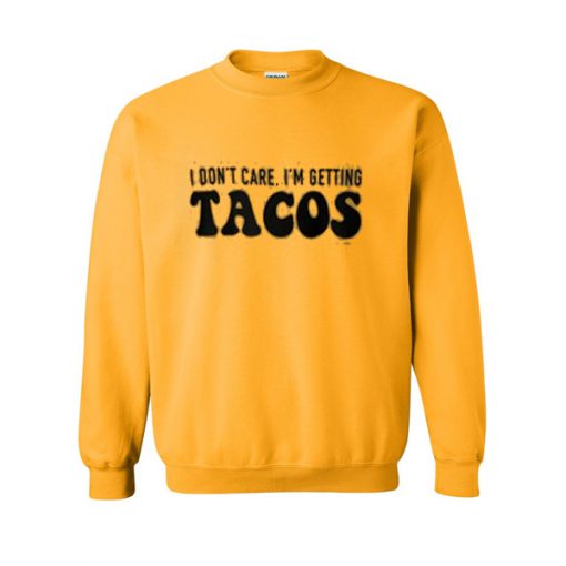 i don't care i'm getting tacos sweatshirt