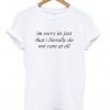 im sorry its just that i literally do not care at all T-shirt