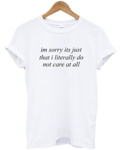 im sorry its just that i literally do not care at all T-shirt