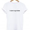 i want to go home t-shirt