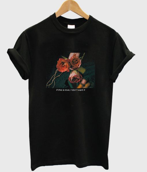 if this love i don't want it rose t-shirt