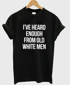 i've heard enough from old white men t-shirt