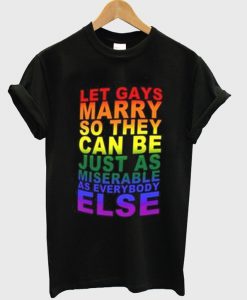 let gays marry so they can be just as miserable as everybody else t-shirt