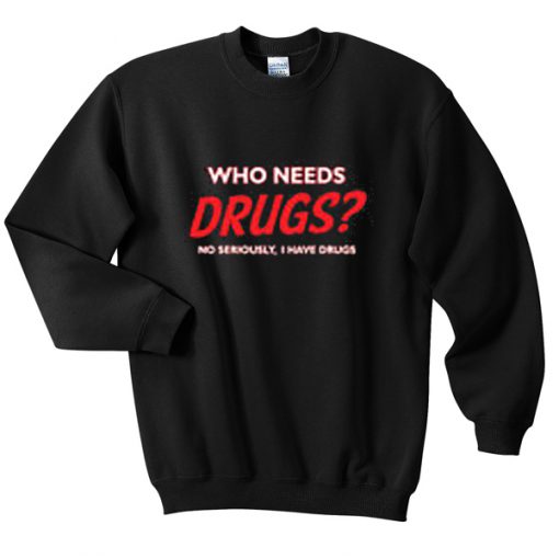 who needs drugs sweatshirt