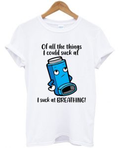 of all the things i could suck at breathing t-shirt
