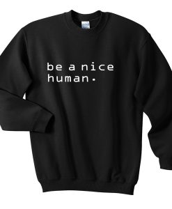 be a nice human sweatshirt