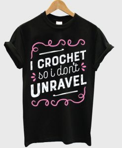 i crochet so i don't unravel t-shirt