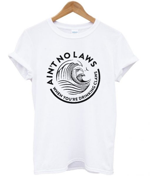 ain't no laws when you're drinking claws t-shirt