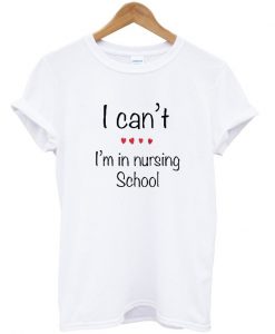 i can't i'm in nursing school t-shirt