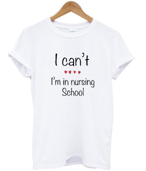 i can't i'm in nursing school t-shirt