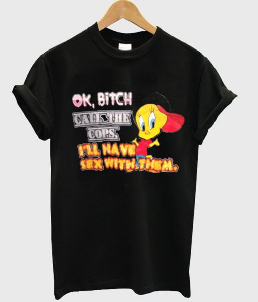ok bitch call the cops i'll have sex with them t-shirt