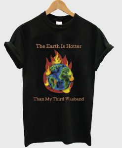 the earth is hotter than my third wasband t-shirt