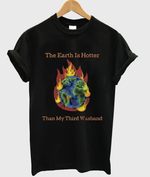 the earth is hotter than my third wasband t-shirt