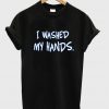 i washed my hands t-shirt