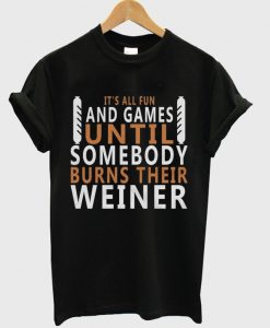 it's all fun and games until somebody burns their weiner t-shirt