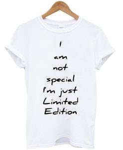 i am not special i'm just limited edition t-shirt