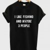 i like fishing and maybe 3 people t-shirt