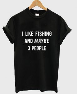 i like fishing and maybe 3 people t-shirt