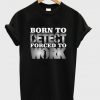 born to detect forced to work t-shirt