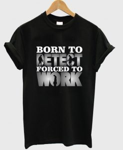 born to detect forced to work t-shirt