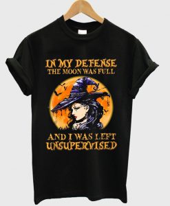 in my defense the moon wasfull and i was left unsupervised t-shirt