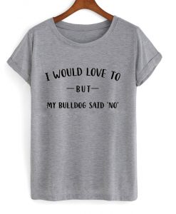 i would love to but my bulldog said no t-shirt