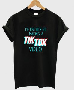 i'd rather be a making tik tok video t-shirt