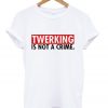 twerking is not a crime t-shirt