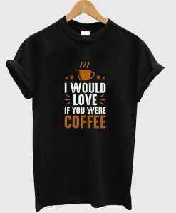 i would love if you were coffee t-shirt