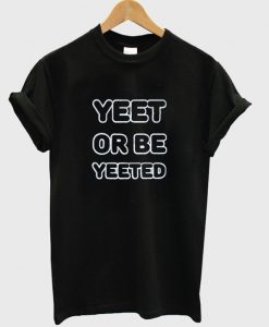yeet or be yeeted t-shirt