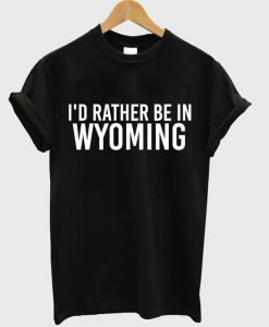 i'd rather be in wyoming t-shirt