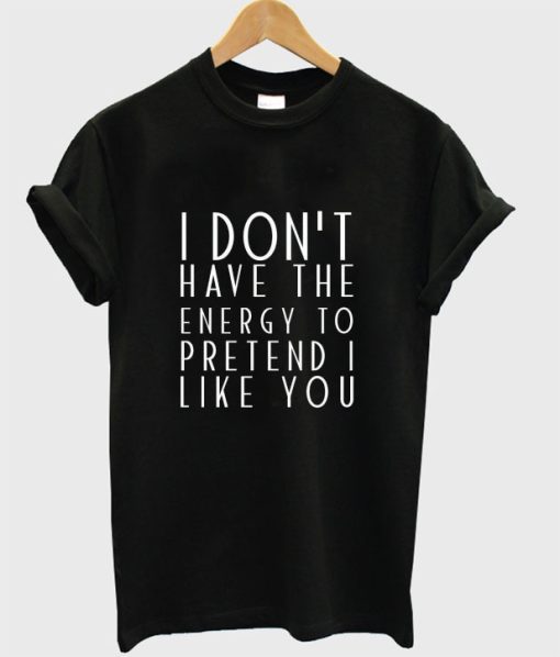 I Don’t Have The Energy To Pretend I Like You T-Shirt