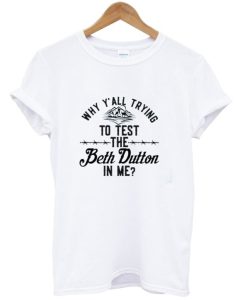 Why Y’all Trying To Test The Beth Dutton In Me T-shirt