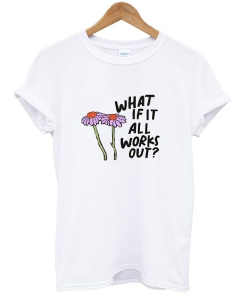 What If It All Works Out T Shirt