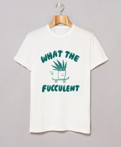 What The Fucculent T Shirt